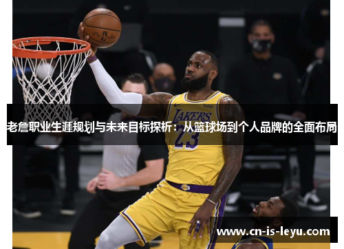 老詹职业生涯规划与未来目标探析:从篮球场到个人品牌的全面布局 老詹职业生涯规划与未来目标探析:从篮球场到个人品牌的全面布局