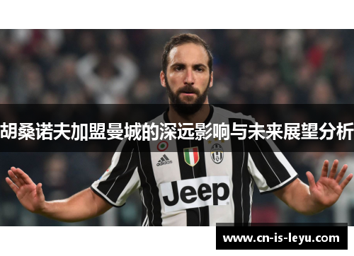 胡桑诺夫加盟曼城的深远影响与未来展望分析