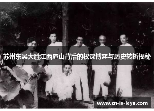 苏州东吴大胜江西庐山背后的权谋博弈与历史转折揭秘 苏州东吴大胜江西庐山背后的权谋博弈与历史转折揭秘