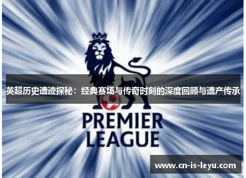 英超历史遗迹探秘:经典赛场与传奇时刻的深度回顾与遗产传承 英超历史遗迹探秘:经典赛场与传奇时刻的深度回顾与遗产传承