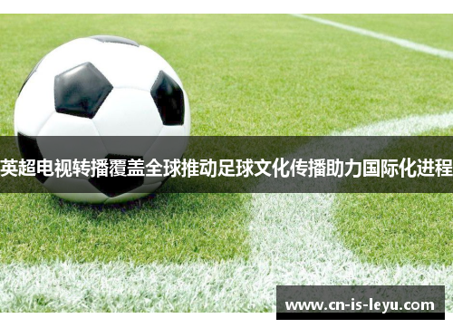 英超电视转播覆盖全球推动足球文化传播助力国际化进程 英超电视转播覆盖全球推动足球文化传播助力国际化进程