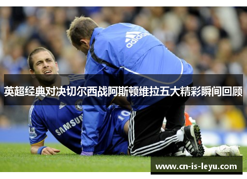 英超经典对决切尔西战阿斯顿维拉五大精彩瞬间回顾