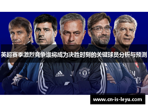 英超赛季激烈竞争谁将成为决胜时刻的关键球员分析与预测 英超赛季激烈竞争谁将成为决胜时刻的关键球员分析与预测