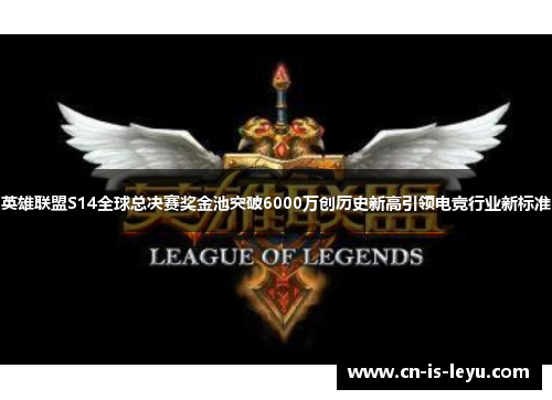 英雄联盟S14全球总决赛奖金池突破6000万创历史新高引领电竞行业新标准
