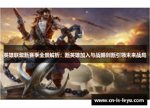 英雄联盟新赛季全景解析：新英雄加入与战略创新引领未来战局