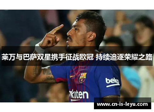 莱万与巴萨双星携手征战欧冠 持续追逐荣耀之路 莱万与巴萨双星携手征战欧冠 持续追逐荣耀之路
