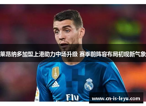 莱昂纳多加盟上港助力中场升级 赛季前阵容布局初现新气象