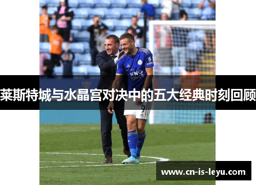 莱斯特城与水晶宫对决中的五大经典时刻回顾