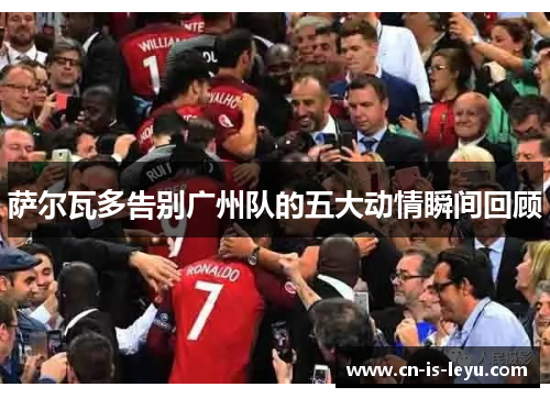 萨尔瓦多告别广州队的五大动情瞬间回顾 萨尔瓦多告别广州队的五大动情瞬间回顾