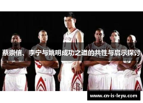 蔡崇信、李宁与姚明成功之道的共性与启示探讨 蔡崇信、李宁与姚明成功之道的共性与启示探讨