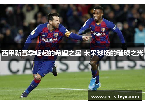 西甲新赛季崛起的希望之星 未来球场的璀璨之光 西甲新赛季崛起的希望之星 未来球场的璀璨之光