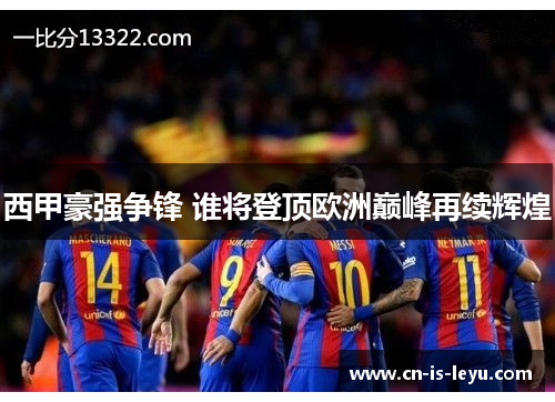 西甲豪强争锋 谁将登顶欧洲巅峰再续辉煌