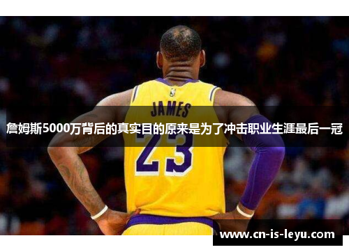 詹姆斯5000万背后的真实目的原来是为了冲击职业生涯最后一冠 詹姆斯5000万背后的真实目的原来是为了冲击职业生涯最后一冠