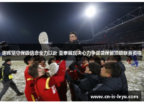 谢晖坚守保级信念全力以赴 亚泰展现决心力争逆袭保留顶级联赛资格