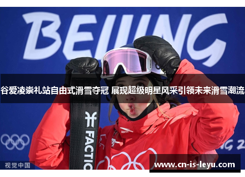 谷爱凌崇礼站自由式滑雪夺冠 展现超级明星风采引领未来滑雪潮流