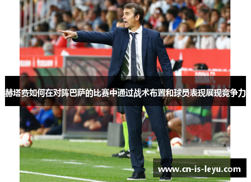 赫塔费如何在对阵巴萨的比赛中通过战术布置和球员表现展现竞争力 赫塔费如何在对阵巴萨的比赛中通过战术布置和球员表现展现竞争力