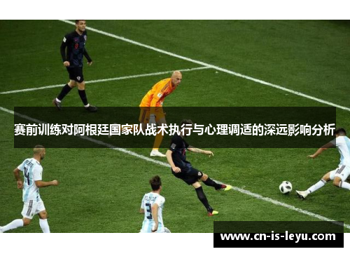 赛前训练对阿根廷国家队战术执行与心理调适的深远影响分析 赛前训练对阿根廷国家队战术执行与心理调适的深远影响分析