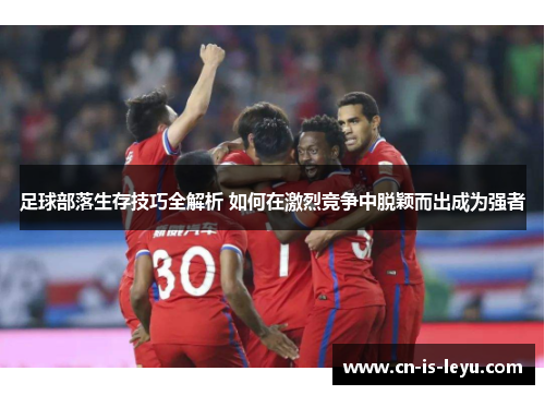 足球部落生存技巧全解析 如何在激烈竞争中脱颖而出成为强者 足球部落生存技巧全解析 如何在激烈竞争中脱颖而出成为强者