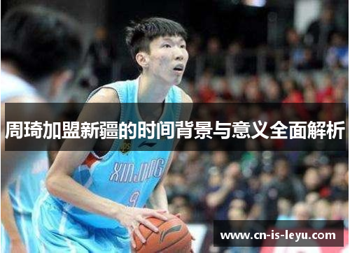 周琦加盟新疆的时间背景与意义全面解析