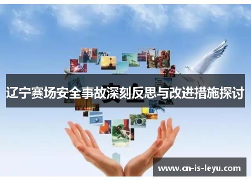辽宁赛场安全事故深刻反思与改进措施探讨 辽宁赛场安全事故深刻反思与改进措施探讨