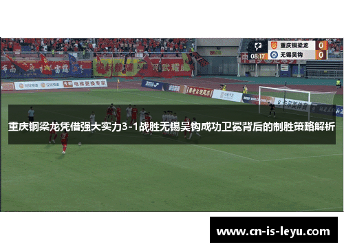 重庆铜梁龙凭借强大实力3-1战胜无锡吴钩成功卫冕背后的制胜策略解析 重庆铜梁龙凭借强大实力3-1战胜无锡吴钩成功卫冕背后的制胜策略解析