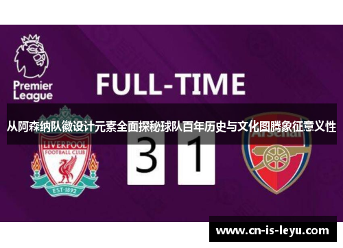 从阿森纳队徽设计元素全面探秘球队百年历史与文化图腾象征意义性 从阿森纳队徽设计元素全面探秘球队百年历史与文化图腾象征意义性