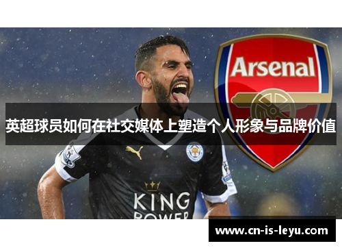 英超球员如何在社交媒体上塑造个人形象与品牌价值