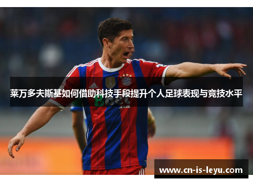 莱万多夫斯基如何借助科技手段提升个人足球表现与竞技水平