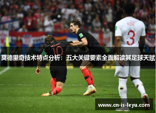 莫德里奇技术特点分析：五大关键要素全面解读其足球天赋
