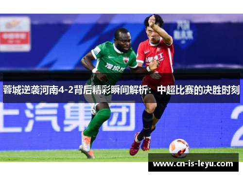 蓉城逆袭河南4-2背后精彩瞬间解析：中超比赛的决胜时刻