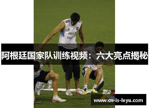 阿根廷国家队训练视频：六大亮点揭秘