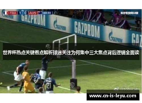 世界杯热点关键看点解析球迷关注为何集中三大焦点背后逻辑全面读
