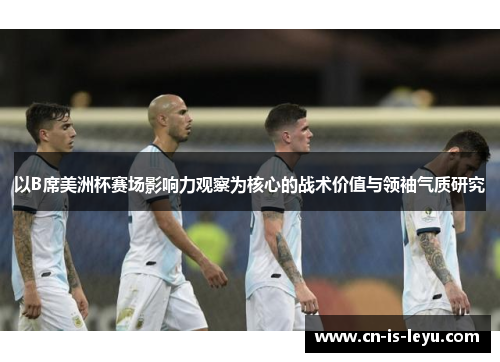 以B席美洲杯赛场影响力观察为核心的战术价值与领袖气质研究