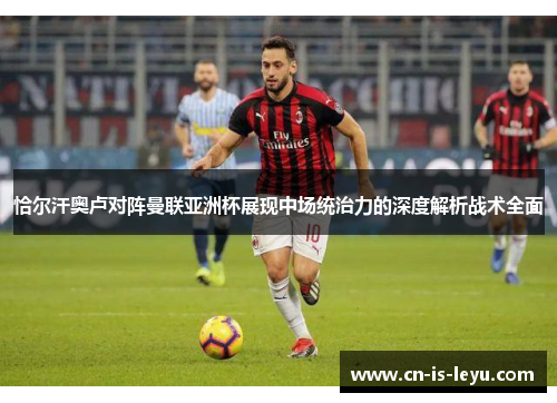 恰尔汗奥卢对阵曼联亚洲杯展现中场统治力的深度解析战术全面 恰尔汗奥卢对阵曼联亚洲杯展现中场统治力的深度解析战术全面