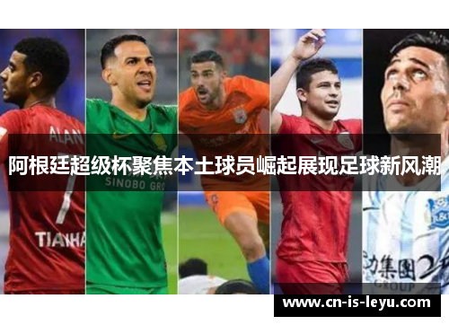 阿根廷超级杯聚焦本土球员崛起展现足球新风潮 阿根廷超级杯聚焦本土球员崛起展现足球新风潮