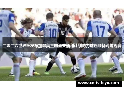 二零二六世界杯发布加墨美三国通关便利计划助力球迷顺畅跨境观赛 二零二六世界杯发布加墨美三国通关便利计划助力球迷顺畅跨境观赛