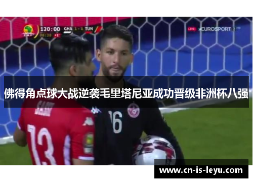 佛得角点球大战逆袭毛里塔尼亚成功晋级非洲杯八强