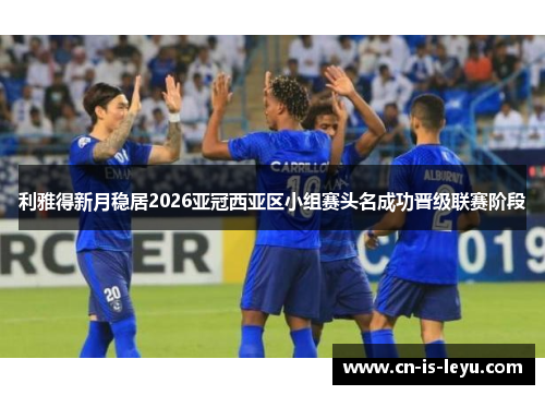 利雅得新月稳居2026亚冠西亚区小组赛头名成功晋级联赛阶段