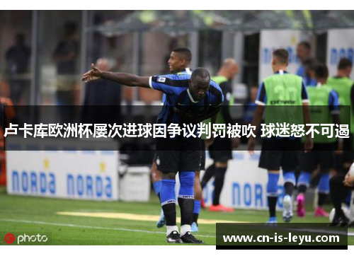 卢卡库欧洲杯屡次进球因争议判罚被吹 球迷怒不可遏