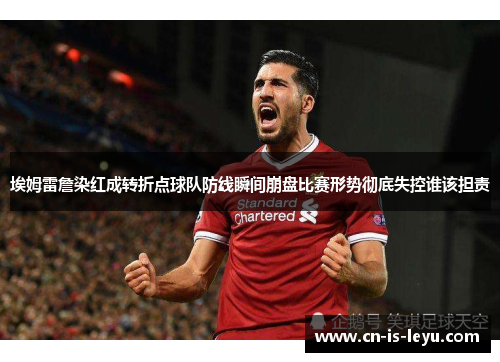 埃姆雷詹染红成转折点球队防线瞬间崩盘比赛形势彻底失控谁该担责 埃姆雷詹染红成转折点球队防线瞬间崩盘比赛形势彻底失控谁该担责