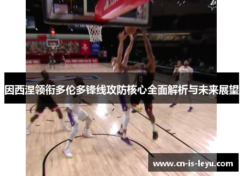 因西涅领衔多伦多锋线攻防核心全面解析与未来展望