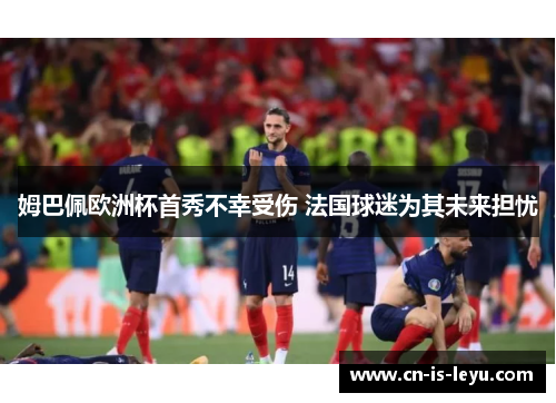 姆巴佩欧洲杯首秀不幸受伤 法国球迷为其未来担忧 姆巴佩欧洲杯首秀不幸受伤 法国球迷为其未来担忧
