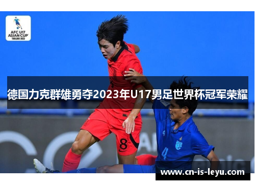 德国力克群雄勇夺2023年U17男足世界杯冠军荣耀 德国力克群雄勇夺2023年U17男足世界杯冠军荣耀