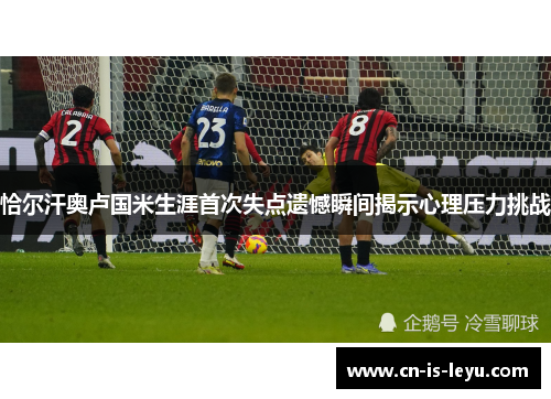 恰尔汗奥卢国米生涯首次失点遗憾瞬间揭示心理压力挑战