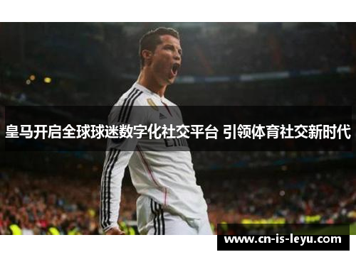 皇马开启全球球迷数字化社交平台 引领体育社交新时代