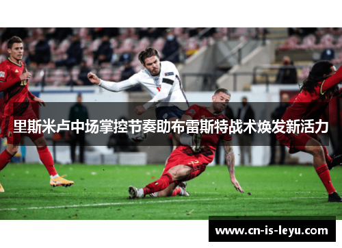 里斯米卢中场掌控节奏助布雷斯特战术焕发新活力