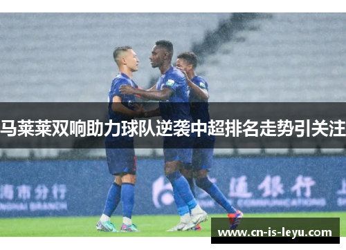 马莱莱双响助力球队逆袭中超排名走势引关注