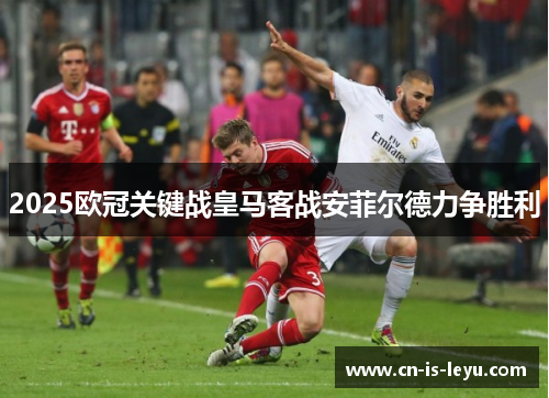 2025欧冠关键战皇马客战安菲尔德力争胜利