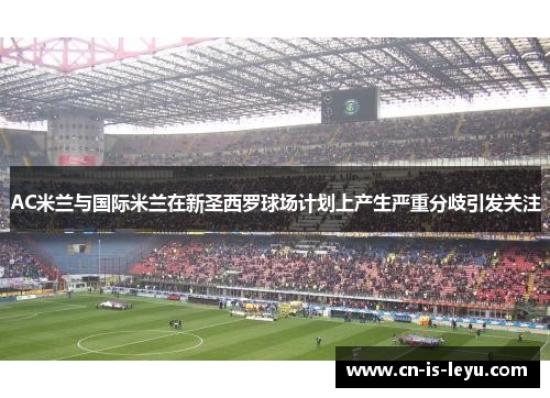AC米兰与国际米兰在新圣西罗球场计划上产生严重分歧引发关注