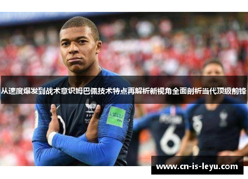 从速度爆发到战术意识姆巴佩技术特点再解析新视角全面剖析当代顶级前锋